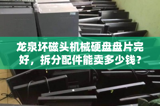 龙泉坏磁头机械硬盘盘片完好,拆分配件能卖多少钱?回收与价值全解析 龙泉坏磁头机械硬盘盘片完好,拆分配件能卖多少钱?回收与价值全解析