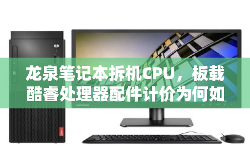 龙泉笔记本拆机CPU，板载酷睿处理器配件计价为何如此硬核？