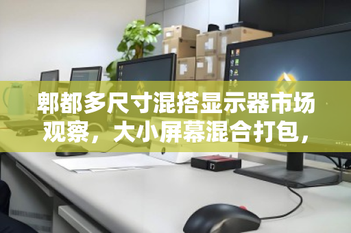 郫都多尺寸混搭显示器市场观察，大小屏幕混合打包，如何实现价值最大化？