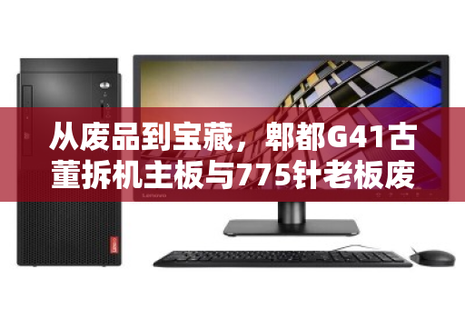 从废品到宝藏,郫都G41古董拆机主板与775针老板废品收购报价背后的秘密 从废品到宝藏,郫都G41古董拆机主板与775针老板废品收购报价背后的秘密