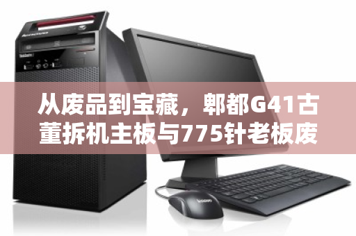 从废品到宝藏,郫都G41古董拆机主板与775针老板废品收购报价背后的秘密 从废品到宝藏,郫都G41古董拆机主板与775针老板废品收购报价背后的秘密