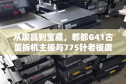 从废品到宝藏，郫都G41古董拆机主板与775针老板废品收购报价背后的秘密