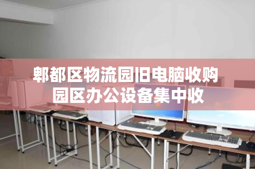 郫都区物流园旧电脑收购 园区办公设备集中收 郫都区物流园旧电脑收购 园区办公设备集中收