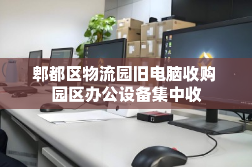 郫都区物流园旧电脑收购 园区办公设备集中收 郫都区物流园旧电脑收购 园区办公设备集中收