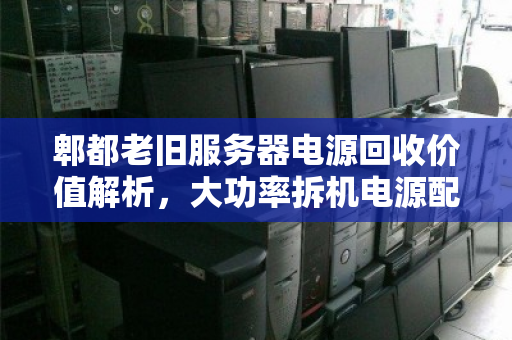 郫都老旧服务器电源回收价值解析，大功率拆机电源配件最新报价与市场观察