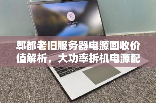 郫都老旧服务器电源回收价值解析，大功率拆机电源配件最新报价与市场观察