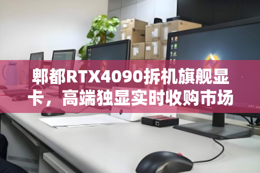 郫都RTX4090拆机旗舰显卡,高端独显实时收购市场价深度解析与回收指南 郫都RTX4090拆机旗舰显卡,高端独显实时收购市场价深度解析与回收指南