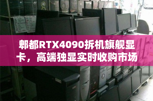 郫都RTX4090拆机旗舰显卡,高端独显实时收购市场价深度解析与回收指南 郫都RTX4090拆机旗舰显卡,高端独显实时收购市场价深度解析与回收指南