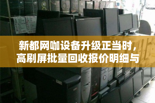 新都网咖设备升级正当时,高刷屏批量回收报价明细与换代攻略 新都网咖设备升级正当时,高刷屏批量回收报价明细与换代攻略