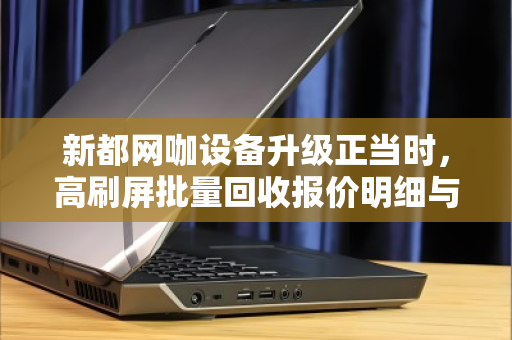 新都网咖设备升级正当时,高刷屏批量回收报价明细与换代攻略 新都网咖设备升级正当时,高刷屏批量回收报价明细与换代攻略