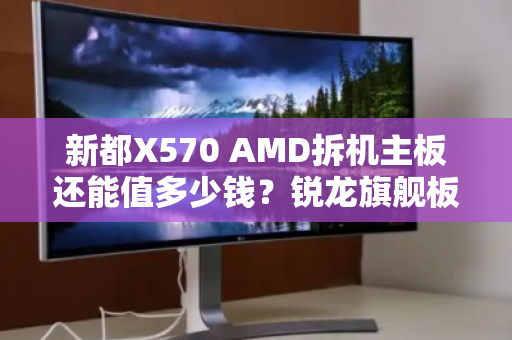 新都X570 AMD拆机主板还能值多少钱?锐龙旗舰板上门估价全解析 新都X570 AMD拆机主板还能值多少钱?锐龙旗舰板上门估价全解析
