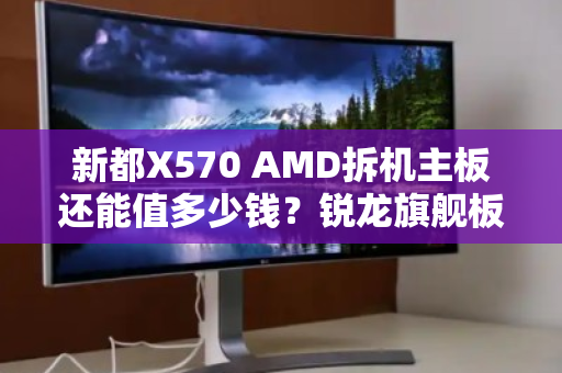 新都X570 AMD拆机主板还能值多少钱?锐龙旗舰板上门估价全解析 新都X570 AMD拆机主板还能值多少钱?锐龙旗舰板上门估价全解析