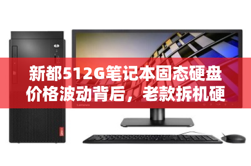 新都512G笔记本固态硬盘价格波动背后，老款拆机硬盘收购市场价全解析