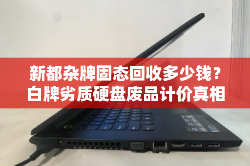 新都杂牌固态回收多少钱？白牌劣质硬盘废品计价真相与避坑指南