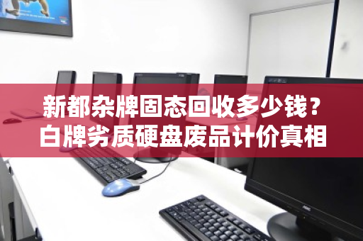 新都杂牌固态回收多少钱？白牌劣质硬盘废品计价真相与避坑指南