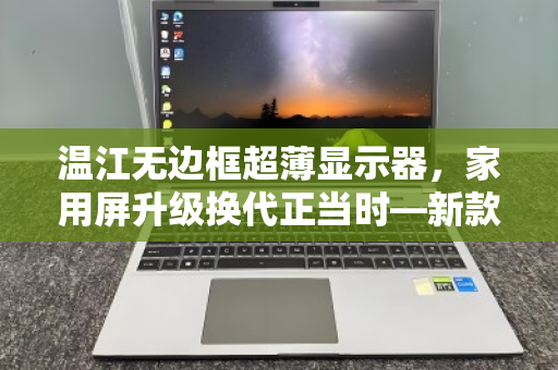 温江无边框超薄显示器,家用屏升级换代正当时—新款折价回收报价全解析 温江无边框超薄显示器,家用屏升级换代正当时—新款折价回收报价全解析