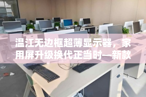 温江无边框超薄显示器,家用屏升级换代正当时—新款折价回收报价全解析 温江无边框超薄显示器,家用屏升级换代正当时—新款折价回收报价全解析