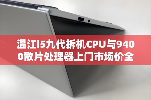 温江i5九代拆机CPU与9400散片处理器上门市场价全解析,如何精明选购与估价? 温江i5九代拆机CPU与9400散片处理器上门市场价全解析,如何精明选购与估价?