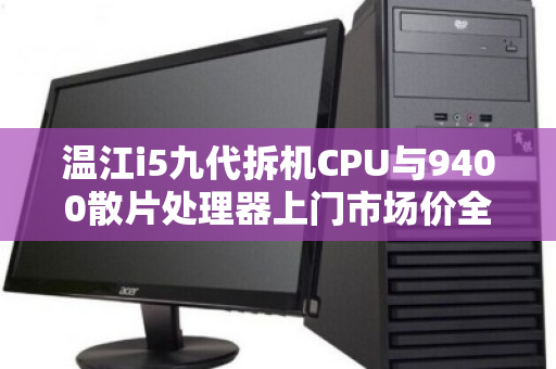 温江i5九代拆机CPU与9400散片处理器上门市场价全解析,如何精明选购与估价? 温江i5九代拆机CPU与9400散片处理器上门市场价全解析,如何精明选购与估价?