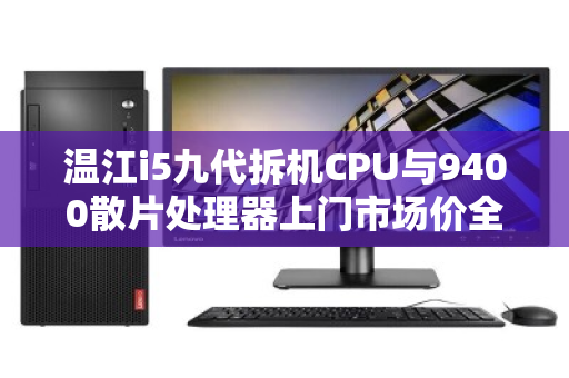 温江i5九代拆机CPU与9400散片处理器上门市场价全解析,如何精明选购与估价? 温江i5九代拆机CPU与9400散片处理器上门市场价全解析,如何精明选购与估价?