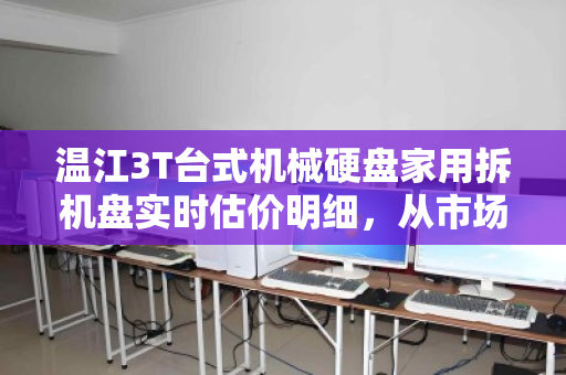 温江3T台式机械硬盘家用拆机盘实时估价明细,从市场波动到回收真相 温江3T台式机械硬盘家用拆机盘实时估价明细,从市场波动到回收真相