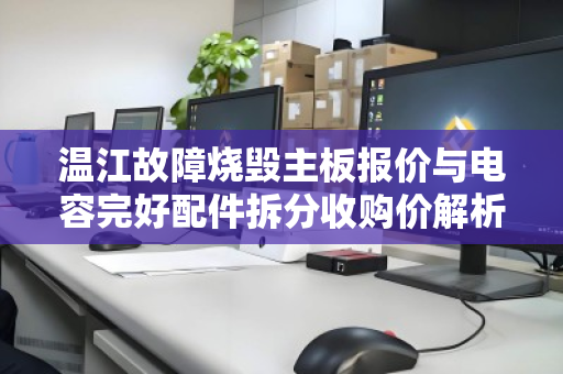 温江故障烧毁主板报价与电容完好配件拆分收购价解析,专业回收让电子废弃物变废为宝 温江故障烧毁主板报价与电容完好配件拆分收购价解析,专业回收让电子废弃物变废为宝