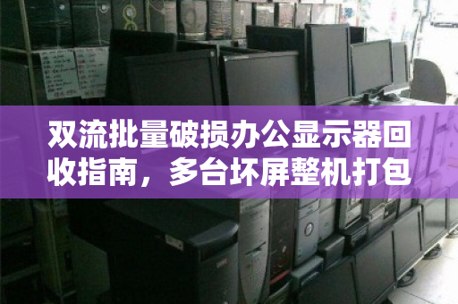 双流批量破损办公显示器回收指南,多台坏屏整机打包如何卖出市场价? 双流批量破损办公显示器回收指南,多台坏屏整机打包如何卖出市场价?