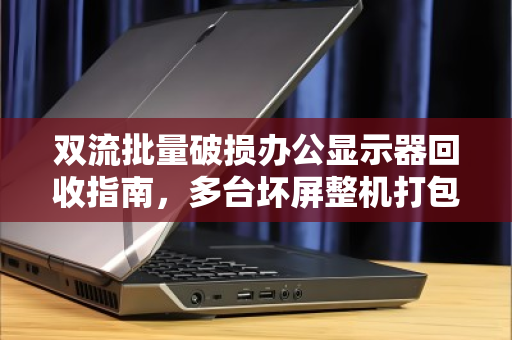 双流批量破损办公显示器回收指南,多台坏屏整机打包如何卖出市场价? 双流批量破损办公显示器回收指南,多台坏屏整机打包如何卖出市场价?