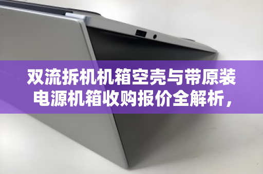 双流拆机机箱空壳与带原装电源机箱收购报价全解析,价格、行情与回收避坑指南 双流拆机机箱空壳与带原装电源机箱收购报价全解析,价格、行情与回收避坑指南