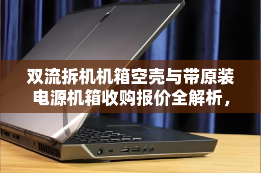 双流拆机机箱空壳与带原装电源机箱收购报价全解析,价格、行情与回收避坑指南 双流拆机机箱空壳与带原装电源机箱收购报价全解析,价格、行情与回收避坑指南