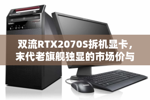 双流RTX2070S拆机显卡，末代老旗舰独显的市场价与真实体验