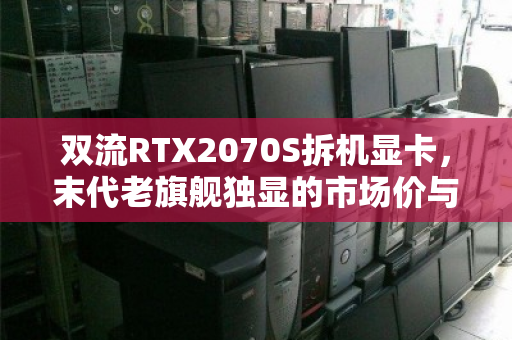 双流RTX2070S拆机显卡，末代老旗舰独显的市场价与真实体验