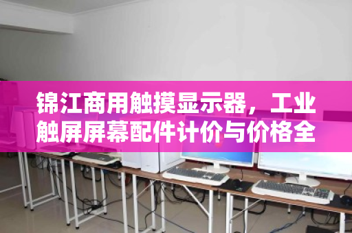 锦江商用触摸显示器,工业触屏屏幕配件计价与价格全解析 锦江商用触摸显示器,工业触屏屏幕配件计价与价格全解析