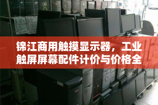 锦江商用触摸显示器,工业触屏屏幕配件计价与价格全解析 锦江商用触摸显示器,工业触屏屏幕配件计价与价格全解析