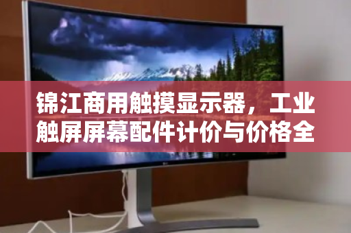 锦江商用触摸显示器,工业触屏屏幕配件计价与价格全解析 锦江商用触摸显示器,工业触屏屏幕配件计价与价格全解析