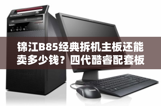 锦江B85经典拆机主板还能卖多少钱？四代酷睿配套板收购行情全解析