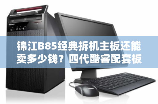 锦江B85经典拆机主板还能卖多少钱？四代酷睿配套板收购行情全解析