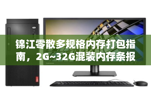 锦江零散多规格内存打包指南,2G~32G混装内存条报价与回收价值全解析 锦江零散多规格内存打包指南,2G~32G混装内存条报价与回收价值全解析