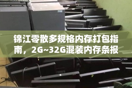 锦江零散多规格内存打包指南,2G~32G混装内存条报价与回收价值全解析 锦江零散多规格内存打包指南,2G~32G混装内存条报价与回收价值全解析