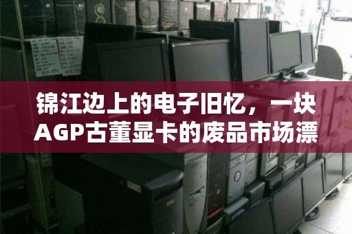 锦江边上的电子旧忆，一块AGP古董显卡的废品市场漂流记