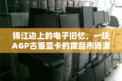 锦江边上的电子旧忆，一块AGP古董显卡的废品市场漂流记