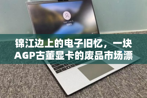 锦江边上的电子旧忆，一块AGP古董显卡的废品市场漂流记