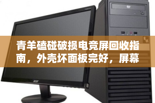 青羊磕碰破损电竞屏回收指南,外壳坏面板完好,屏幕残值如何最大化? 青羊磕碰破损电竞屏回收指南,外壳坏面板完好,屏幕残值如何最大化?