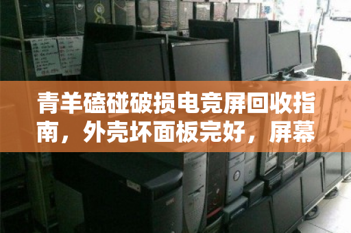青羊磕碰破损电竞屏回收指南,外壳坏面板完好,屏幕残值如何最大化? 青羊磕碰破损电竞屏回收指南,外壳坏面板完好,屏幕残值如何最大化?