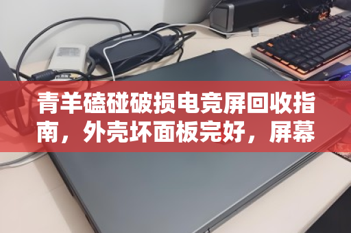青羊磕碰破损电竞屏回收指南，外壳坏面板完好，屏幕残值如何最大化？