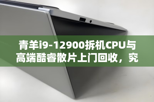 青羊i9-12900拆机CPU与高端酷睿散片上门回收，究竟值多少钱？