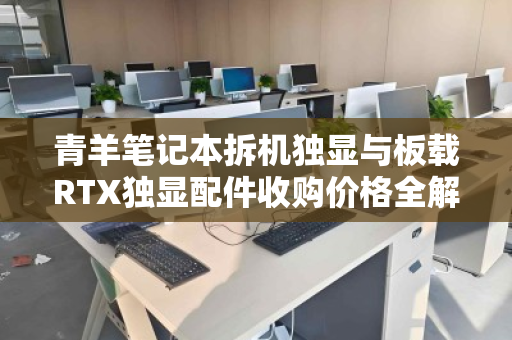 青羊笔记本拆机独显与板载RTX独显配件收购价格全解析