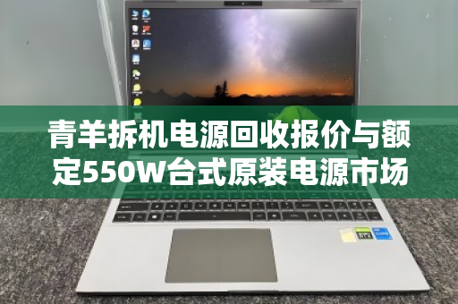 青羊拆机电源回收报价与额定550W台式原装电源市场价全解析