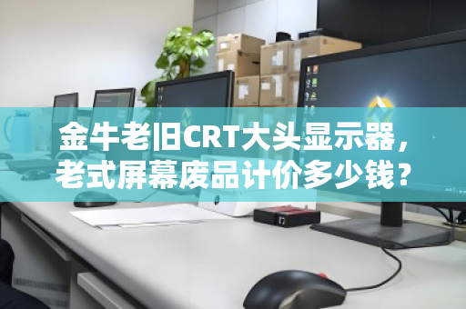 金牛老旧CRT大头显示器,老式屏幕废品计价多少钱?一段历史与现实的对话 金牛老旧CRT大头显示器,老式屏幕废品计价多少钱?一段历史与现实的对话