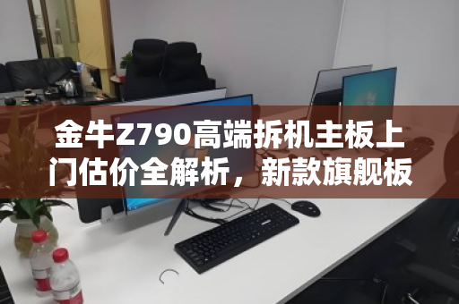 金牛Z790高端拆机主板上门估价全解析,新款旗舰板如何卖得贵、卖得值? 金牛Z790高端拆机主板上门估价全解析,新款旗舰板如何卖得贵、卖得值?